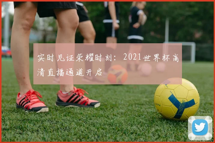 实时见证荣耀时刻：2021世界杯高清直播通道开启