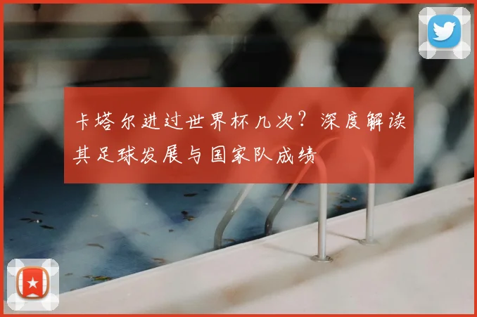 卡塔尔进过世界杯几次？深度解读其足球发展与国家队成绩