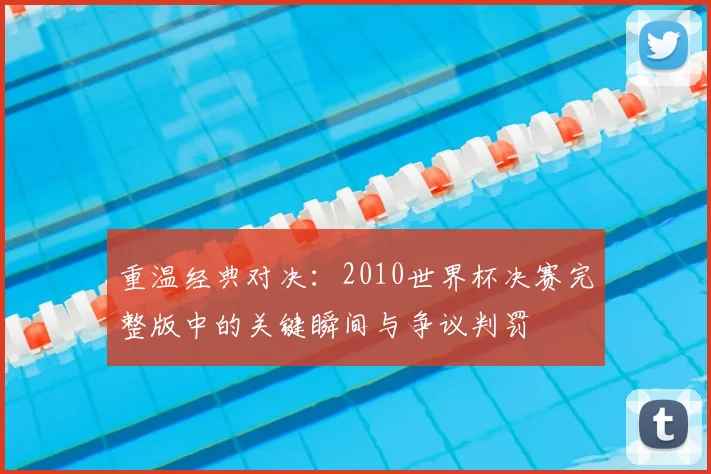 重温经典对决:2010世界杯决赛完整版中的关键瞬间与争议判罚