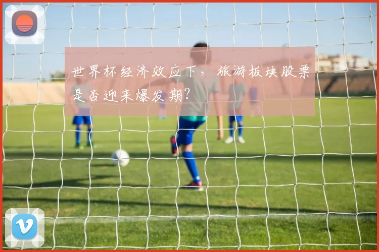 世界杯经济效应下，旅游板块股票是否迎来爆发期？