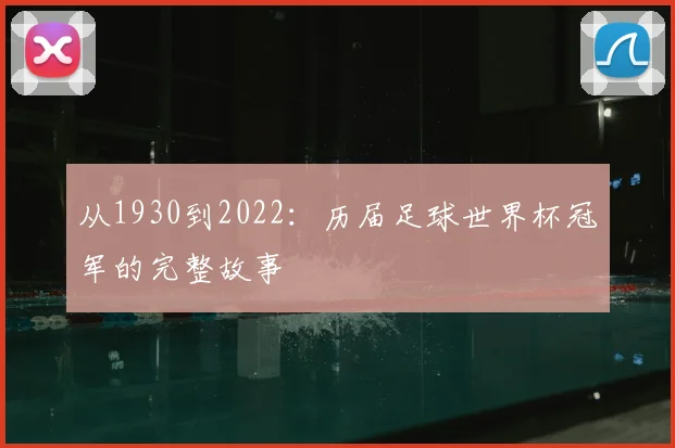 从1930到2022：历届足球世界杯冠军的完整故事