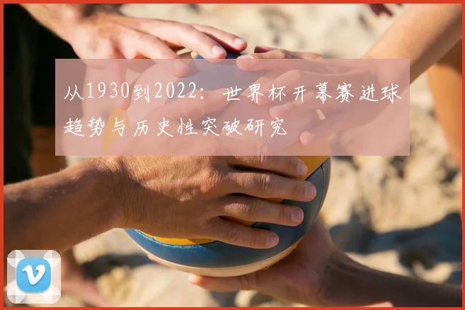 从1930到2022：世界杯开幕赛进球趋势与历史性突破研究