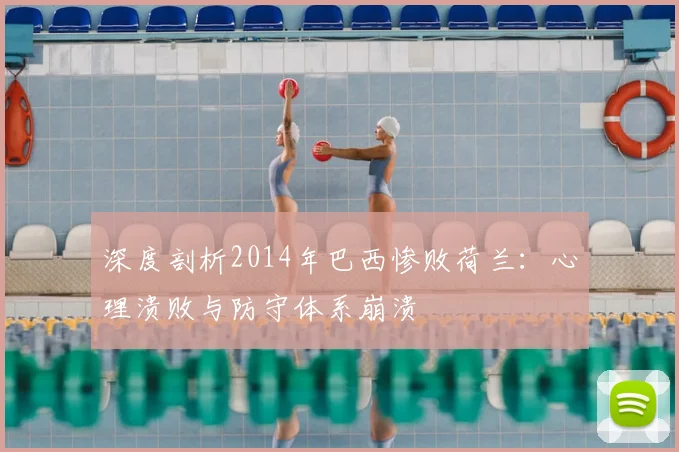 深度剖析2014年巴西惨败荷兰:心理溃败与防守体系崩溃