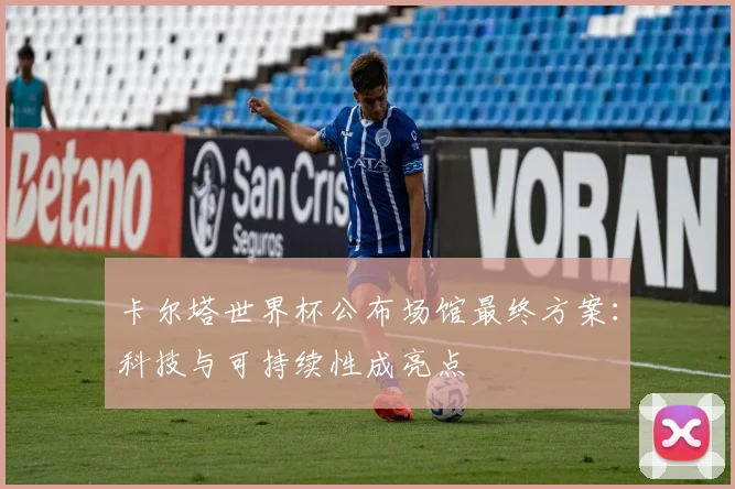 卡尔塔世界杯公布场馆最终方案：科技与可持续性成亮点
