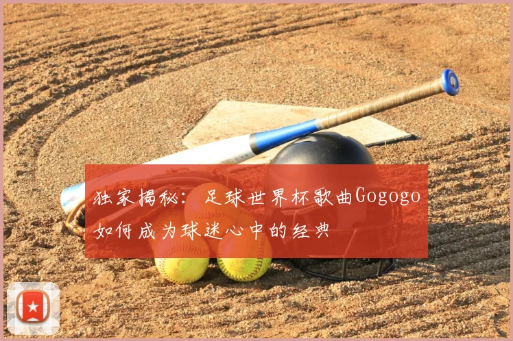 独家揭秘：足球世界杯歌曲Gogogo如何成为球迷心中的经典