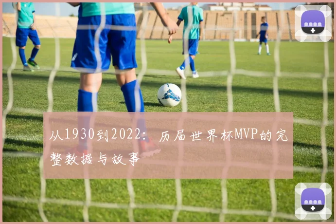 从1930到2022：历届世界杯MVP的完整数据与故事