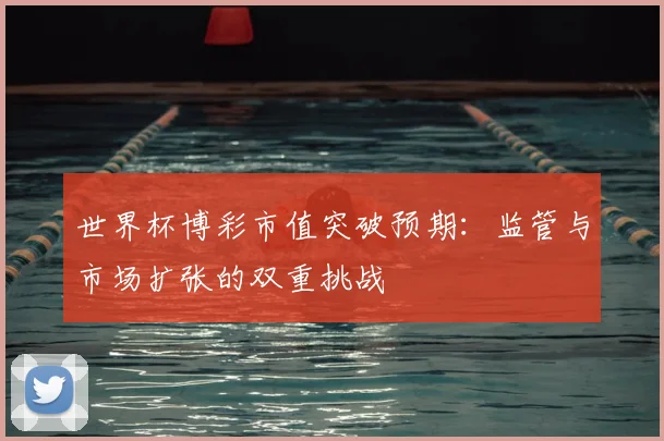 世界杯博彩市值突破预期：监管与市场扩张的双重挑战