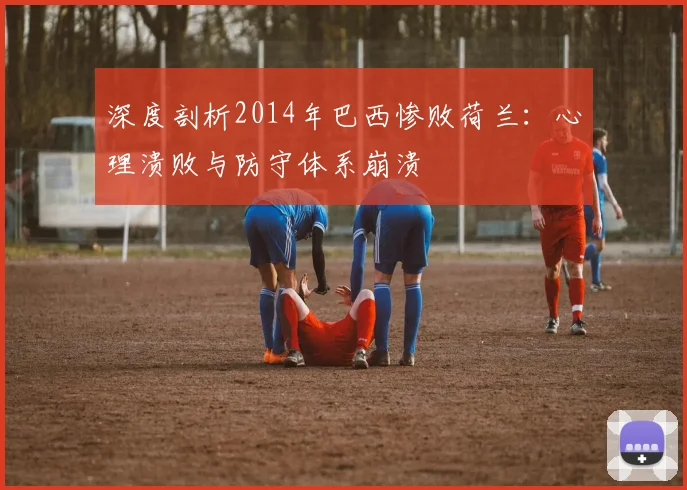 深度剖析2014年巴西惨败荷兰：心理溃败与防守体系崩溃