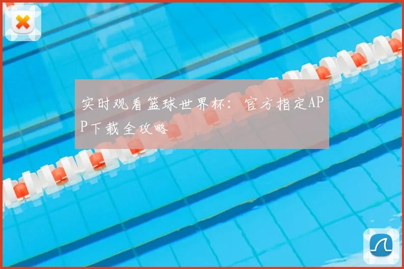 实时观看篮球世界杯：官方指定APP下载全攻略