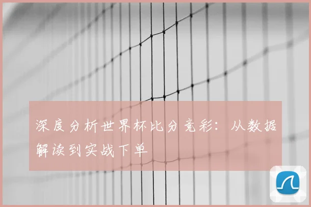 深度分析世界杯比分竞彩：从数据解读到实战下单