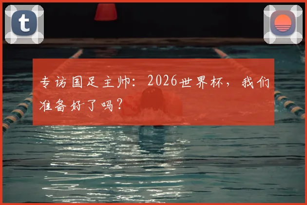 专访国足主帅：2026世界杯，我们准备好了吗？