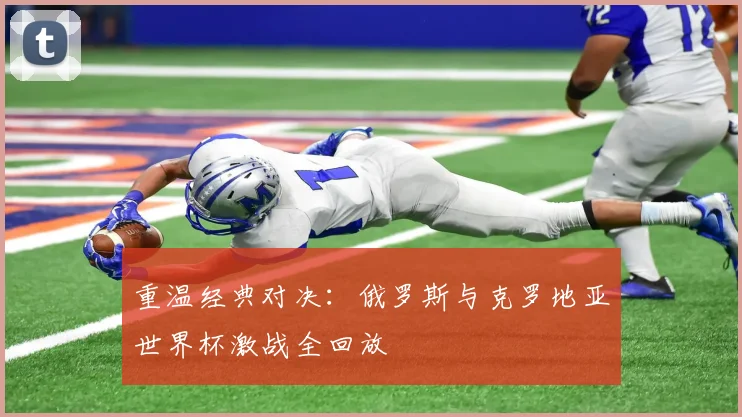 重温经典对决：俄罗斯与克罗地亚世界杯激战全回放