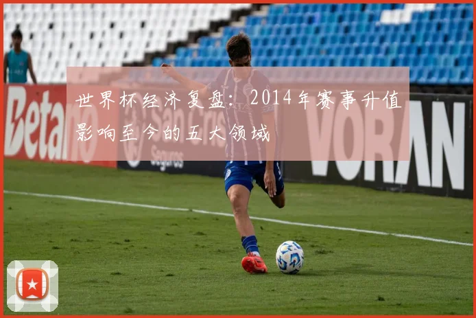 世界杯经济复盘：2014年赛事升值影响至今的五大领域