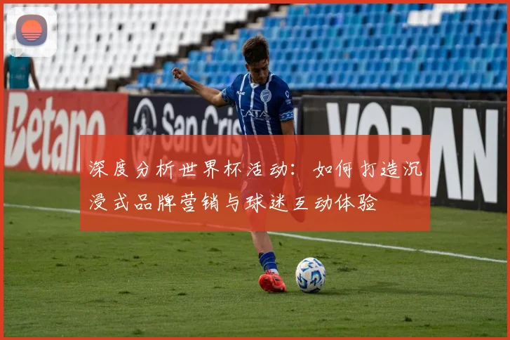 深度分析世界杯活动:如何打造沉浸式品牌营销与球迷互动体验