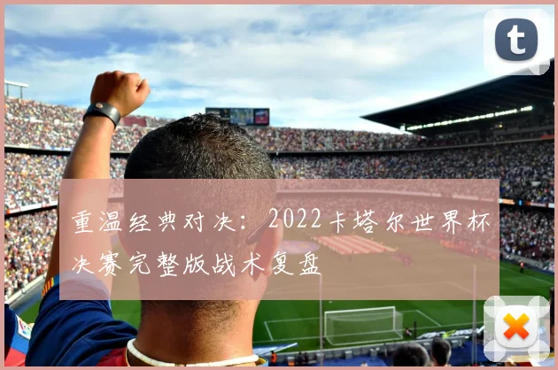 重温经典对决：2022卡塔尔世界杯决赛完整版战术复盘