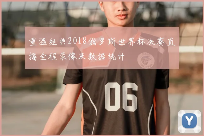 重温经典2018俄罗斯世界杯决赛直播全程录像及数据统计