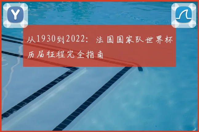 从1930到2022：法国国家队世界杯历届征程完全指南
