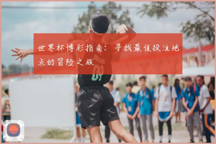 世界杯博彩指南：寻找最佳投注地点的冒险之旅
