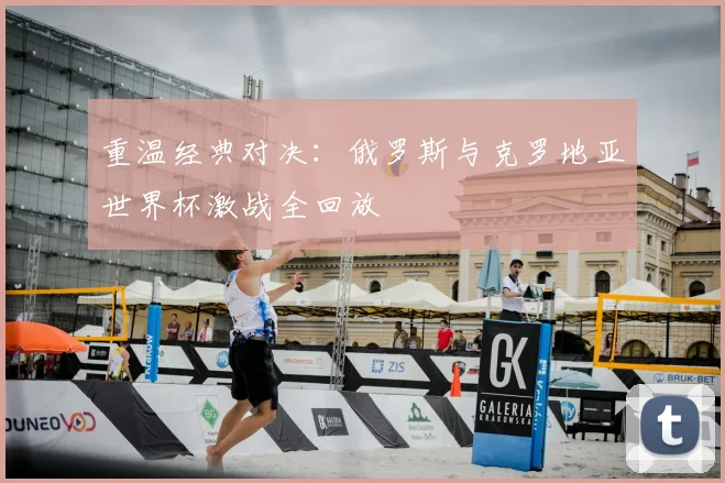 重温经典对决：俄罗斯与克罗地亚世界杯激战全回放