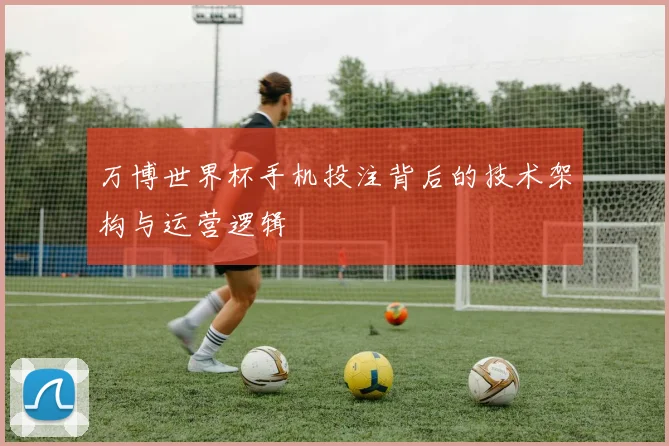 万博世界杯手机投注背后的技术架构与运营逻辑