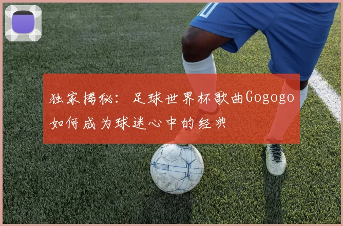 独家揭秘:足球世界杯歌曲Gogogo如何成为球迷心中的经典