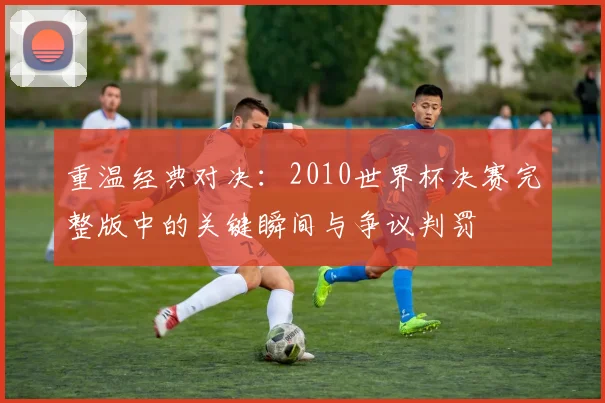 重温经典对决：2010世界杯决赛完整版中的关键瞬间与争议判罚