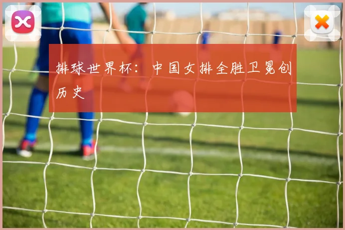 排球世界杯：中国女排全胜卫冕创历史