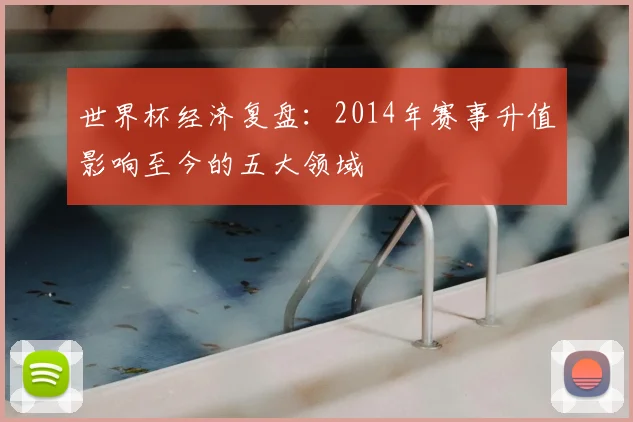 世界杯经济复盘：2014年赛事升值影响至今的五大领域