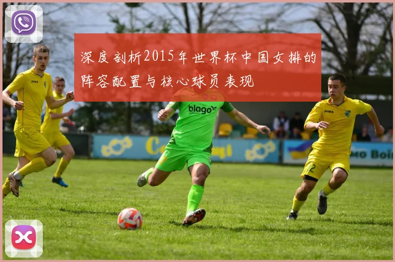 深度剖析2015年世界杯中国女排的阵容配置与核心球员表现