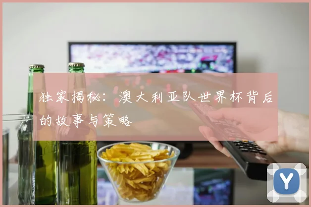 独家揭秘：澳大利亚队世界杯背后的故事与策略