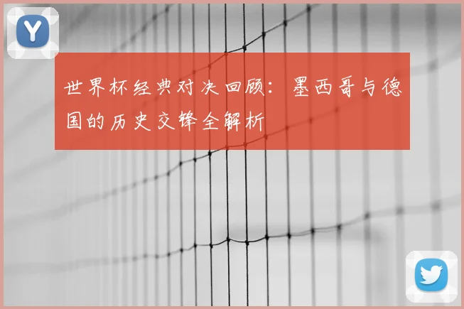 世界杯经典对决回顾：墨西哥与德国的历史交锋全解析