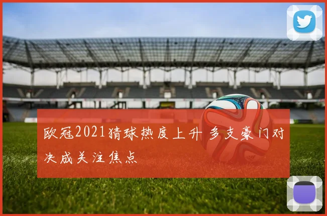 欧冠2021猜球热度上升 多支豪门对决成关注焦点
