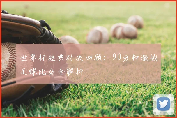 世界杯经典对决回顾：90分钟激战足球比分全解析