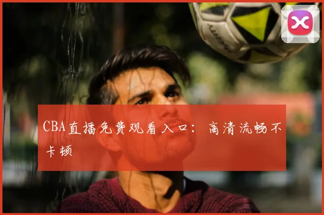 CBA直播免费观看入口：高清流畅不卡顿