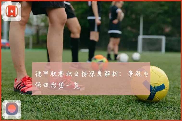 德甲联赛积分榜深度解析：争冠与保级形势一览