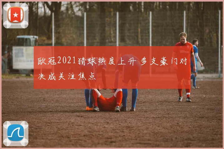 欧冠2021猜球热度上升 多支豪门对决成关注焦点