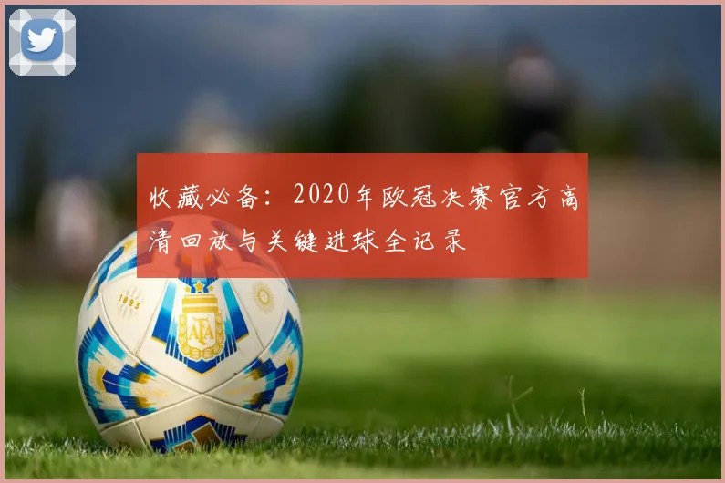 收藏必备:2020年欧冠决赛官方高清回放与关键进球全记录