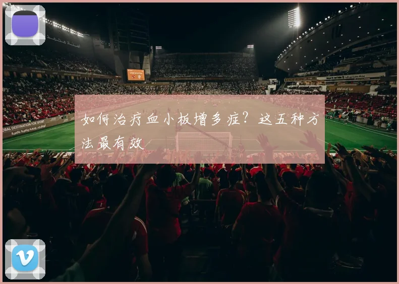 如何治疗血小板增多症？这五种方法最有效