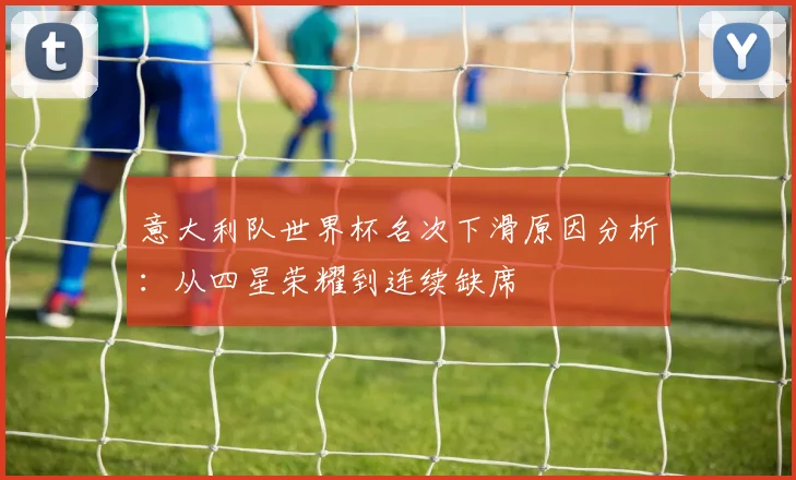 意大利队世界杯名次下滑原因分析：从四星荣耀到连续缺席
