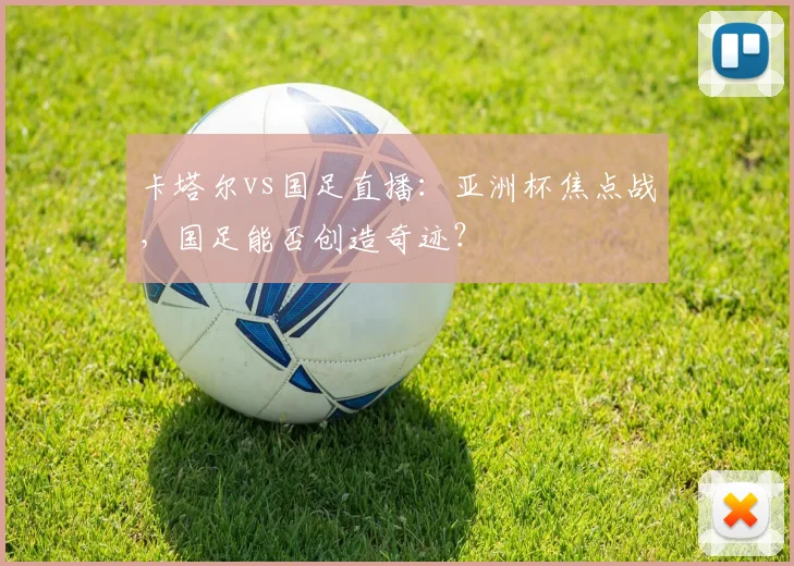 卡塔尔vs国足直播：亚洲杯焦点战，国足能否创造奇迹？