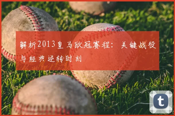 解析2013皇马欧冠赛程:关键战役与经典逆转时刻