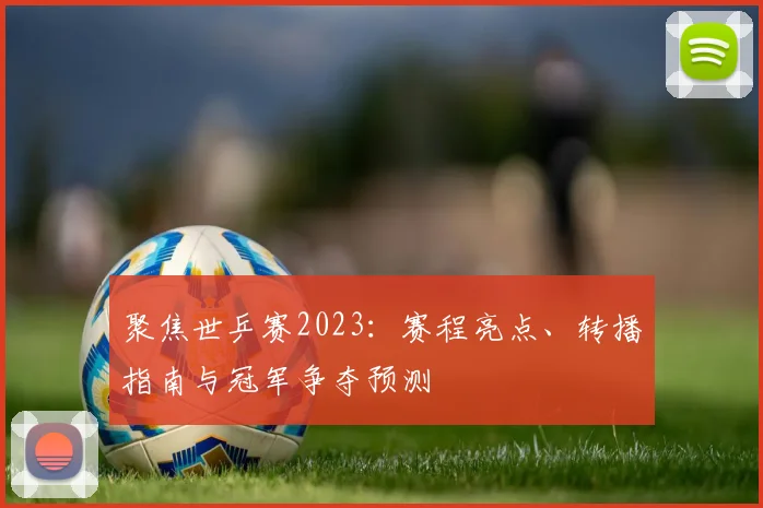 聚焦世乒赛2023：赛程亮点、转播指南与冠军争夺预测