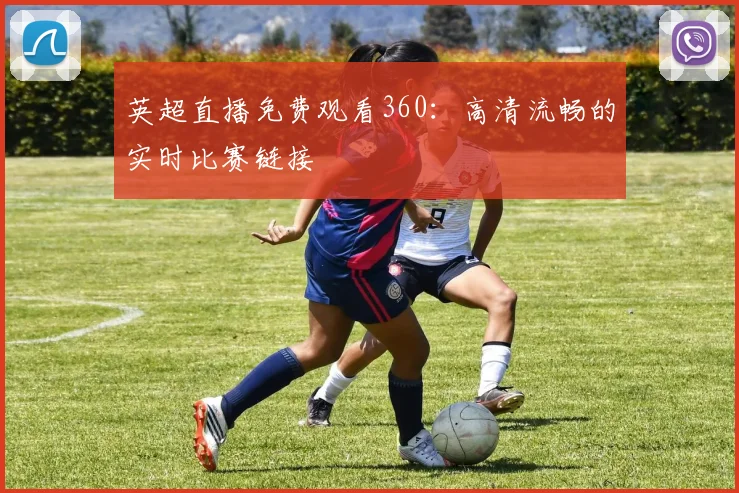 英超直播免费观看360:高清流畅的实时比赛链接