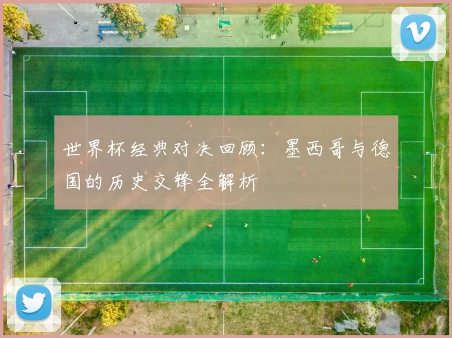 世界杯经典对决回顾：墨西哥与德国的历史交锋全解析