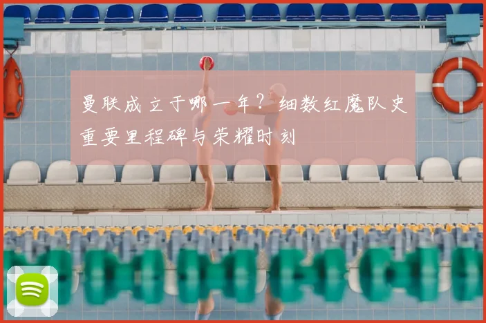 曼联成立于哪一年?细数红魔队史重要里程碑与荣耀时刻