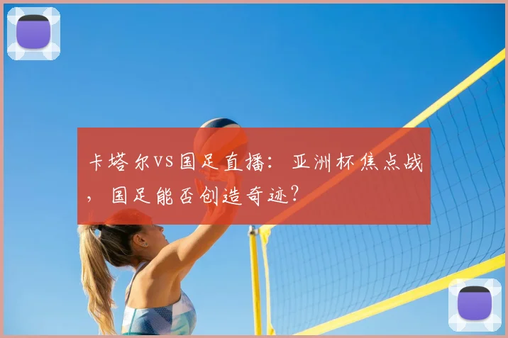 卡塔尔vs国足直播：亚洲杯焦点战，国足能否创造奇迹？