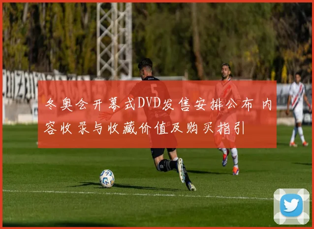 冬奥会开幕式DVD发售安排公布 内容收录与收藏价值及购买指引