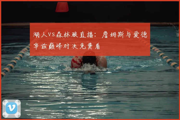 湖人vs森林狼直播：詹姆斯与爱德华兹巅峰对决免费看