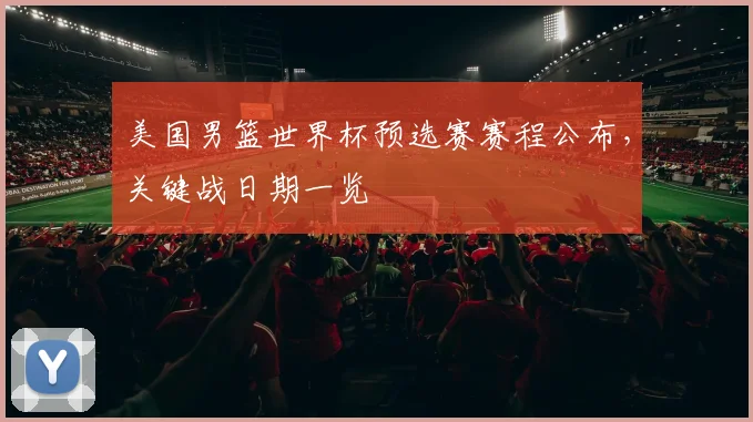 美国男篮世界杯预选赛赛程公布，关键战日期一览