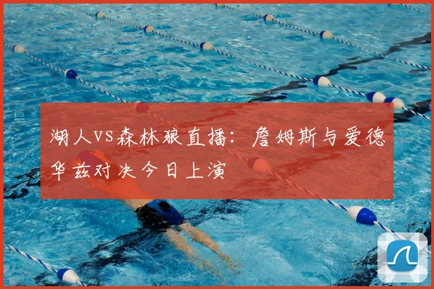 湖人vs森林狼直播:詹姆斯与爱德华兹对决今日上演